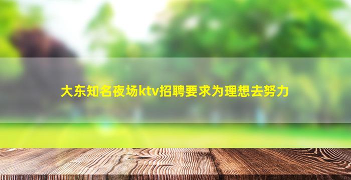 大东知名夜场ktv招聘要求为理想去努力