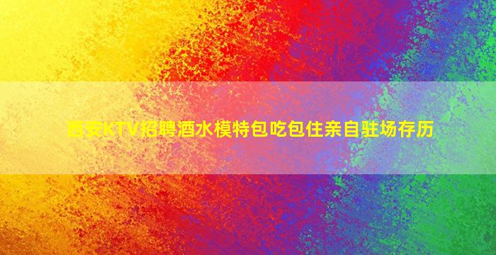 西安KTV招聘酒水模特包吃包住亲自驻场存历